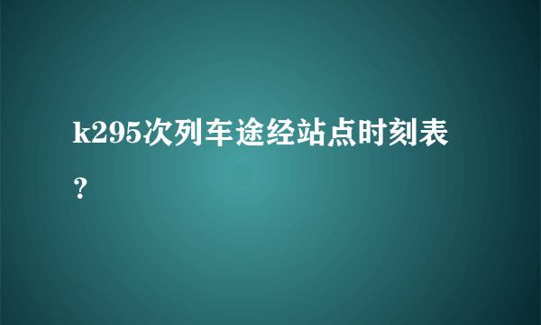 k295次列车途经站点时刻表？