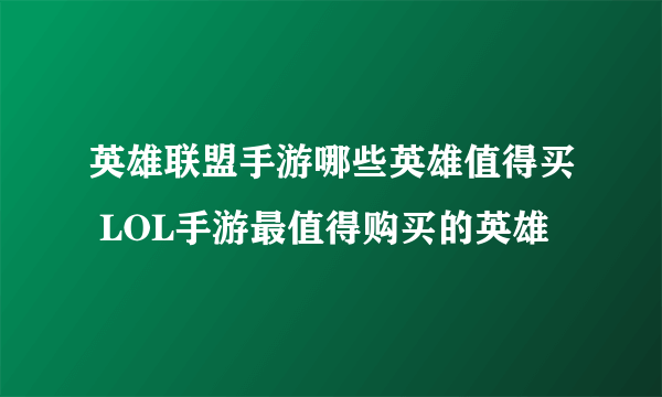 英雄联盟手游哪些英雄值得买 LOL手游最值得购买的英雄​