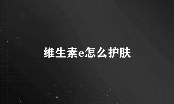 维生素e怎么护肤