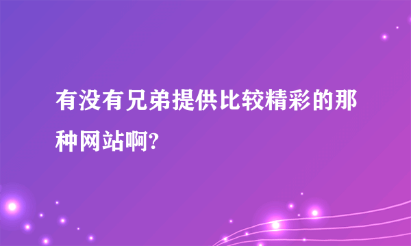 有没有兄弟提供比较精彩的那种网站啊?