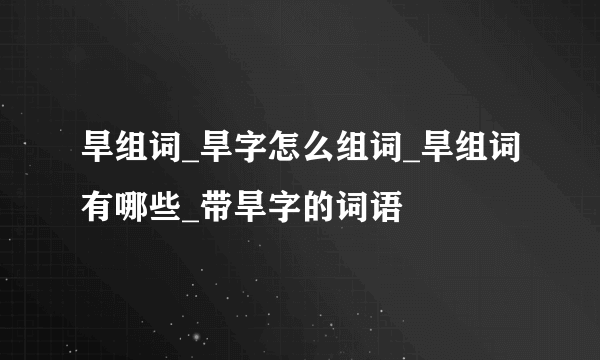 旱组词_旱字怎么组词_旱组词有哪些_带旱字的词语