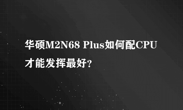 华硕M2N68 Plus如何配CPU才能发挥最好？