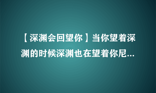 【深渊会回望你】当你望着深渊的时候深渊也在望着你尼采的这句话....