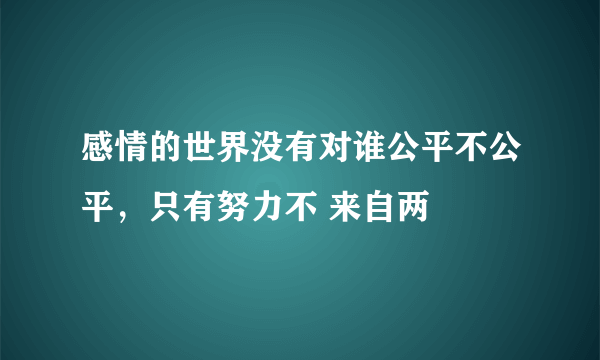 感情的世界没有对谁公平不公平，只有努力不 来自两