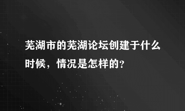 芜湖市的芜湖论坛创建于什么时候，情况是怎样的？