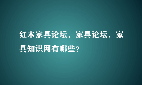 红木家具论坛，家具论坛，家具知识网有哪些？