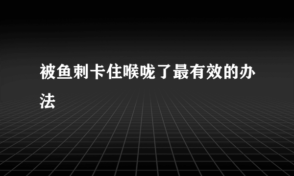 被鱼刺卡住喉咙了最有效的办法