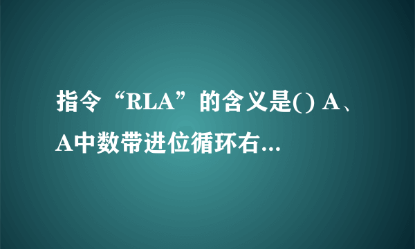 指令“RLA”的含义是() A、A中数带进位循环右移一位 B、A中数带进位循环左移一位 C、A中数循环右移一位 D、A中数循环左移一位 请帮忙给出正确答案和分析，谢谢！