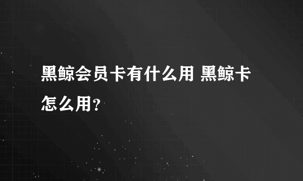 黑鲸会员卡有什么用 黑鲸卡怎么用？