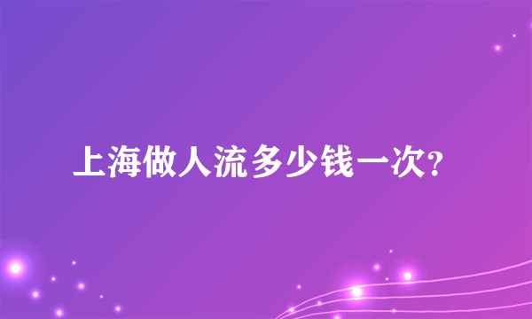 上海做人流多少钱一次？