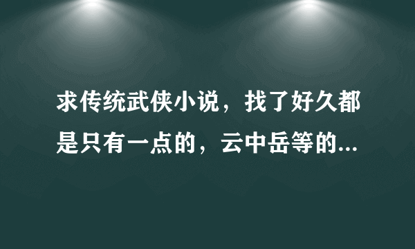 求传统武侠小说，找了好久都是只有一点的，云中岳等的经典小说，不想在线看，在线等啊