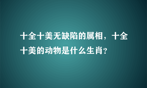 十全十美无缺陷的属相，十全十美的动物是什么生肖？