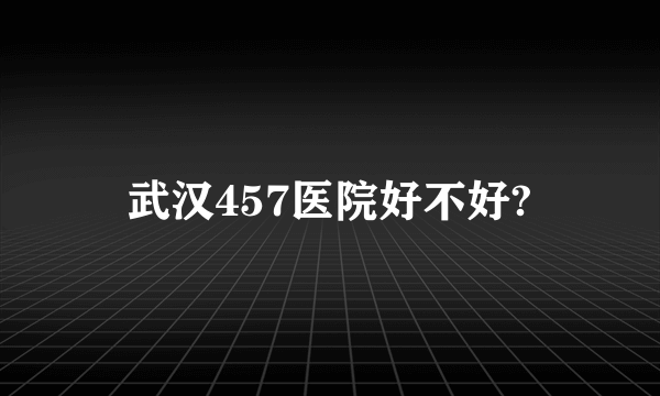 武汉457医院好不好?