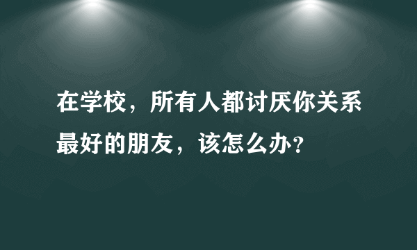 在学校，所有人都讨厌你关系最好的朋友，该怎么办？