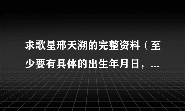 求歌星邢天溯的完整资料（至少要有具体的出生年月日，星座等 ）