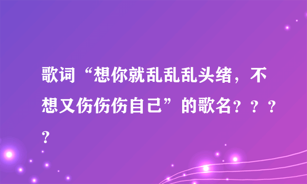 歌词“想你就乱乱乱头绪，不想又伤伤伤自己”的歌名？？？？