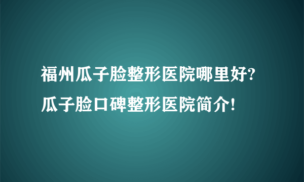 福州瓜子脸整形医院哪里好?瓜子脸口碑整形医院简介!