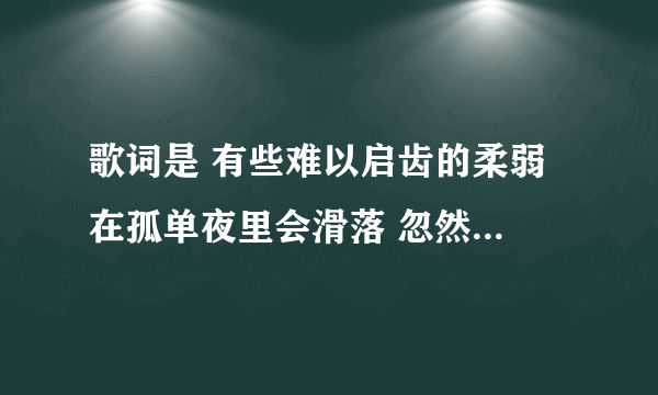 歌词是 有些难以启齿的柔弱 在孤单夜里会滑落 忽然有太多的话我只能对自己说