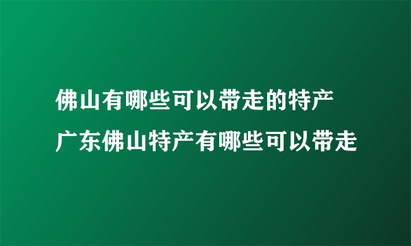 佛山有哪些可以带走的特产 广东佛山特产有哪些可以带走