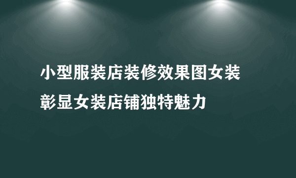 小型服装店装修效果图女装  彰显女装店铺独特魅力