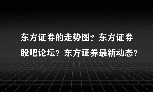 东方证券的走势图？东方证券股吧论坛？东方证券最新动态？