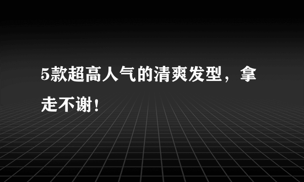 5款超高人气的清爽发型，拿走不谢！