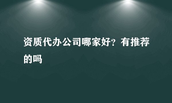 资质代办公司哪家好？有推荐的吗