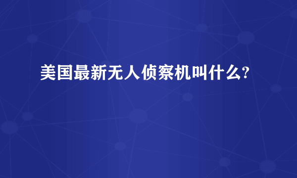 美国最新无人侦察机叫什么?