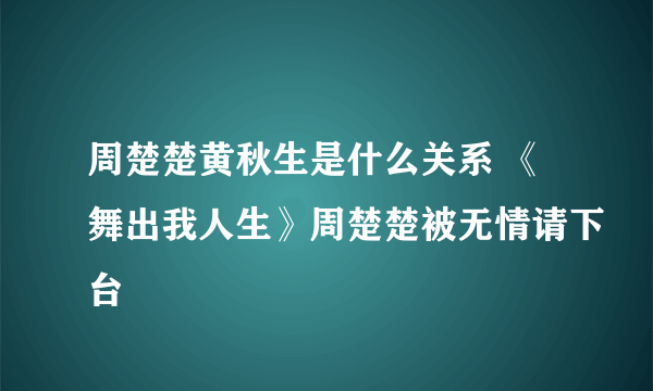 周楚楚黄秋生是什么关系 《舞出我人生》周楚楚被无情请下台