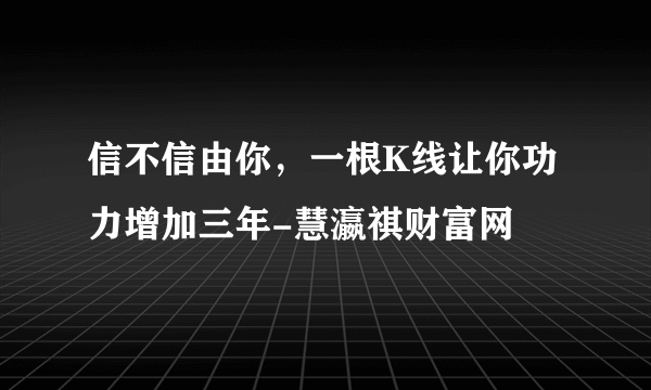 信不信由你，一根K线让你功力增加三年-慧瀛祺财富网