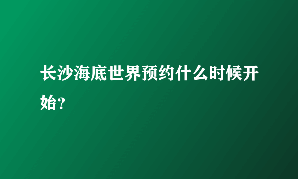 长沙海底世界预约什么时候开始？