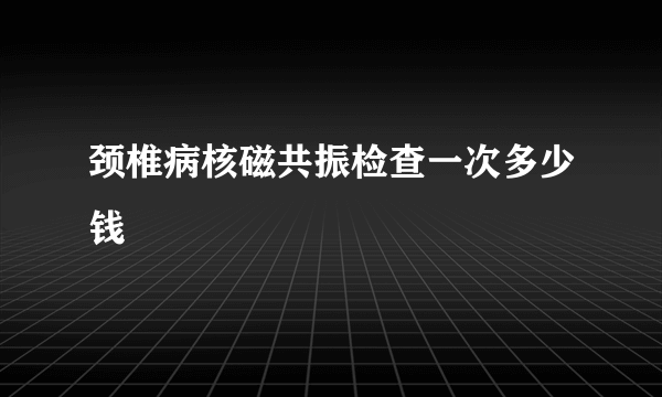 颈椎病核磁共振检查一次多少钱