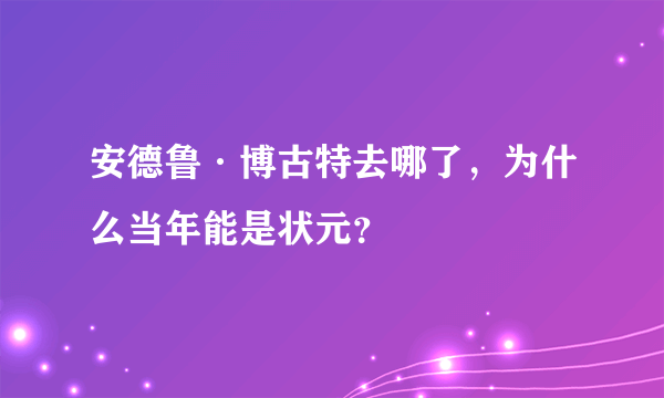 安德鲁·博古特去哪了，为什么当年能是状元？