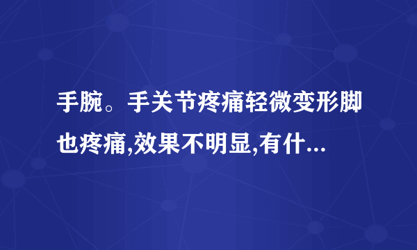 手腕。手关节疼痛轻微变形脚也疼痛,效果不明显,有什么好的药,类风湿