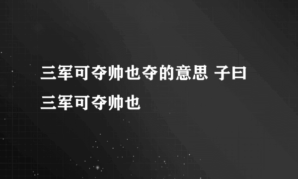 三军可夺帅也夺的意思 子曰三军可夺帅也