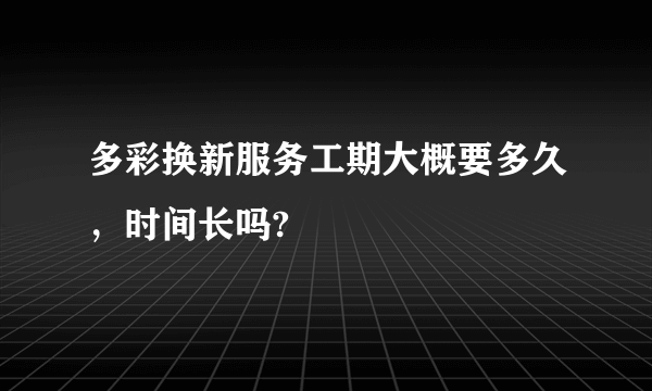 多彩换新服务工期大概要多久，时间长吗?