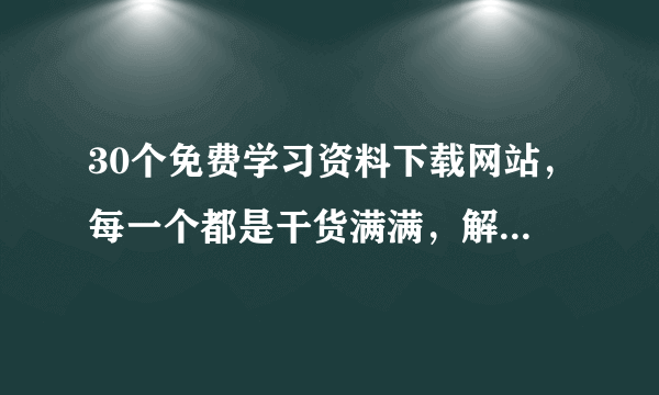 30个免费学习资料下载网站，每一个都是干货满满，解决90%学习资源痛点