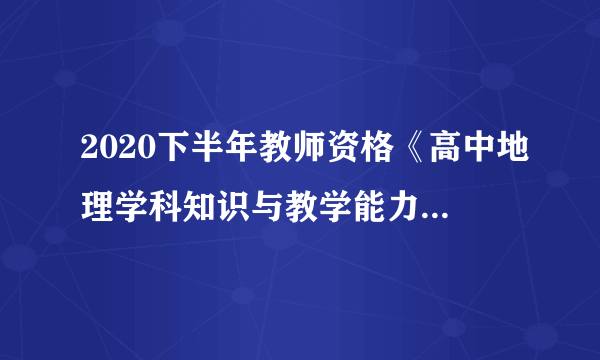 2020下半年教师资格《高中地理学科知识与教学能力》试题答案解析