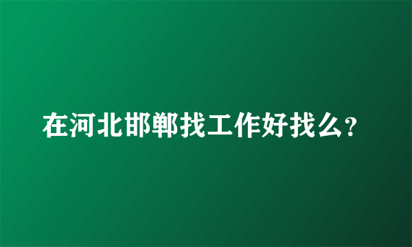 在河北邯郸找工作好找么？