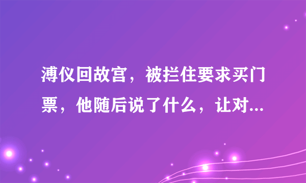 溥仪回故宫，被拦住要求买门票，他随后说了什么，让对方非常尴尬？