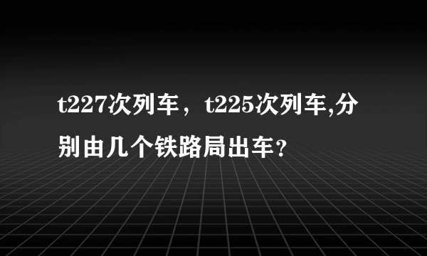 t227次列车，t225次列车,分别由几个铁路局出车？