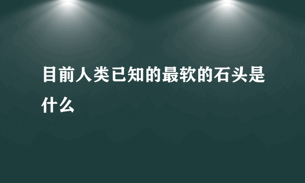 目前人类已知的最软的石头是什么