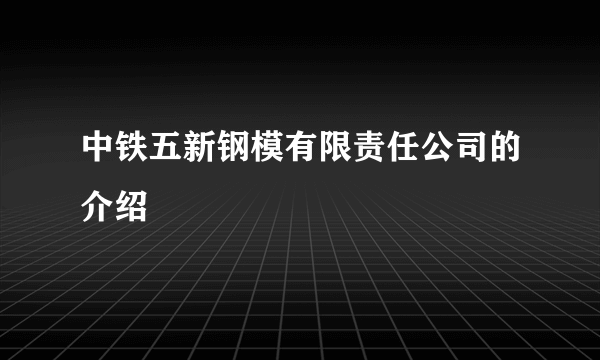 中铁五新钢模有限责任公司的介绍