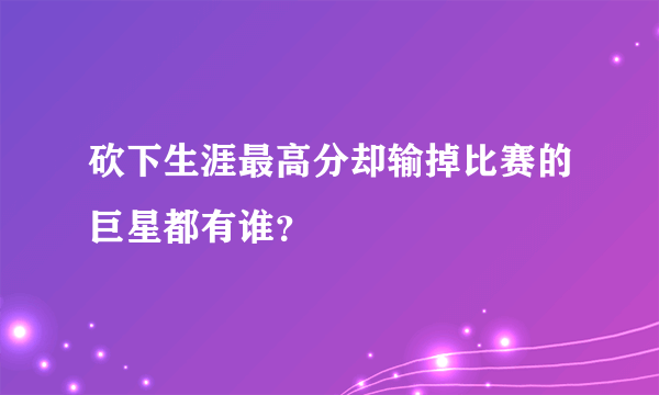 砍下生涯最高分却输掉比赛的巨星都有谁？