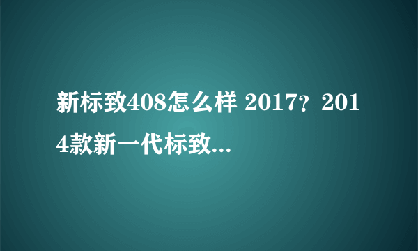 新标致408怎么样 2017？2014款新一代标致408怎么样