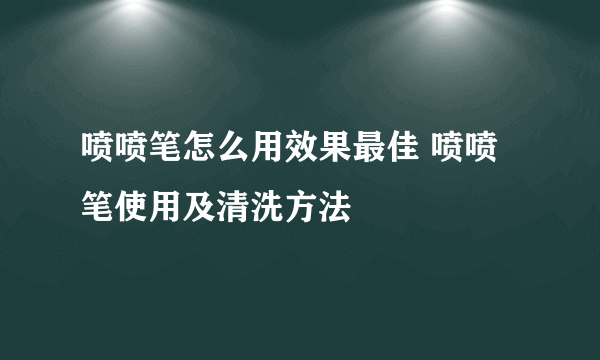 喷喷笔怎么用效果最佳 喷喷笔使用及清洗方法