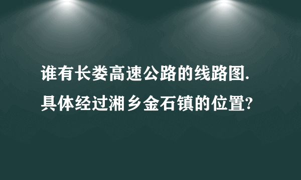 谁有长娄高速公路的线路图.具体经过湘乡金石镇的位置?