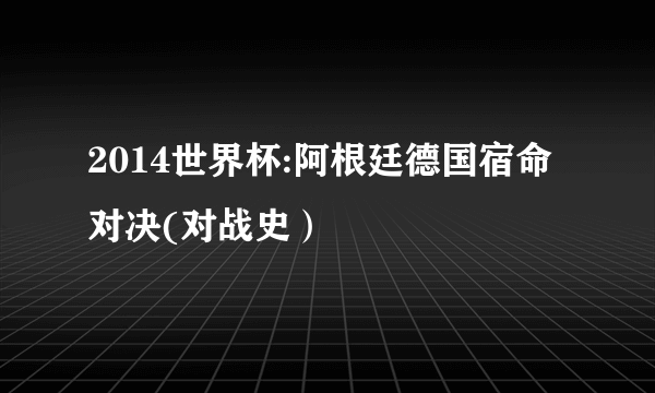 2014世界杯:阿根廷德国宿命对决(对战史）