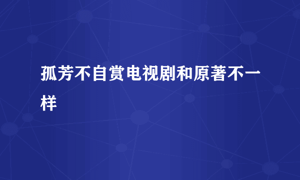 孤芳不自赏电视剧和原著不一样