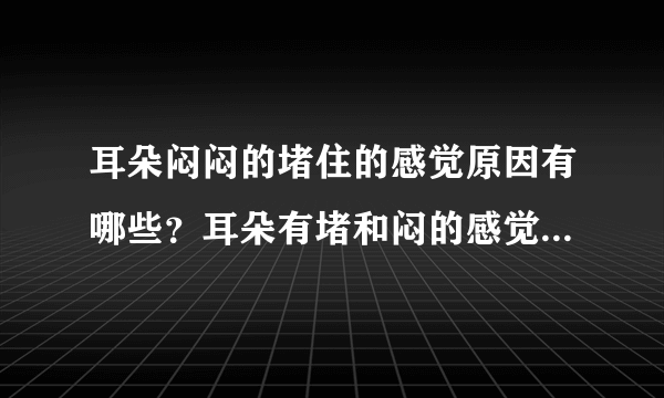 耳朵闷闷的堵住的感觉原因有哪些？耳朵有堵和闷的感觉是怎么回事